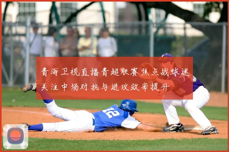 青海卫视直播青超联赛焦点战球迷关注中场对抗与进攻效率提升