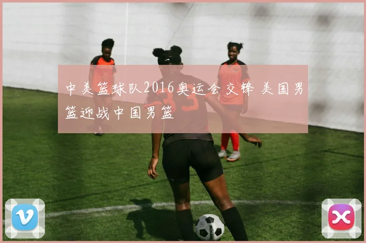 中美篮球队2016奥运会交锋 美国男篮迎战中国男篮