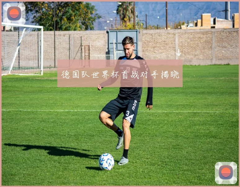 德国队世界杯首战对手揭晓
