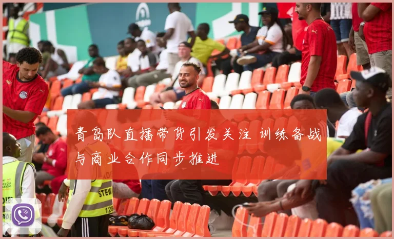 青岛队直播带货引发关注 训练备战与商业合作同步推进