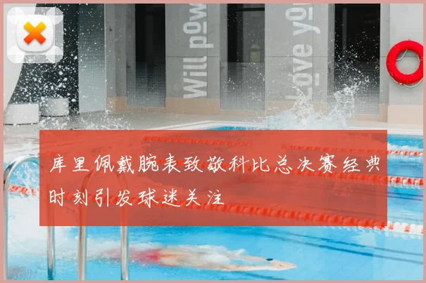 库里佩戴腕表致敬科比总决赛经典时刻引发球迷关注
