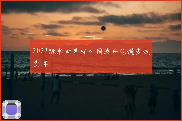 2022跳水世界杯中国选手包揽多枚金牌