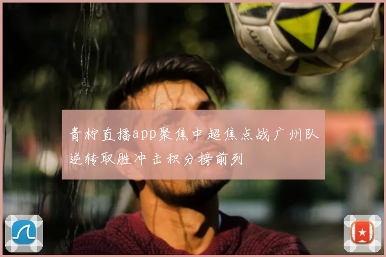 青柠直播app聚焦中超焦点战广州队逆转取胜冲击积分榜前列