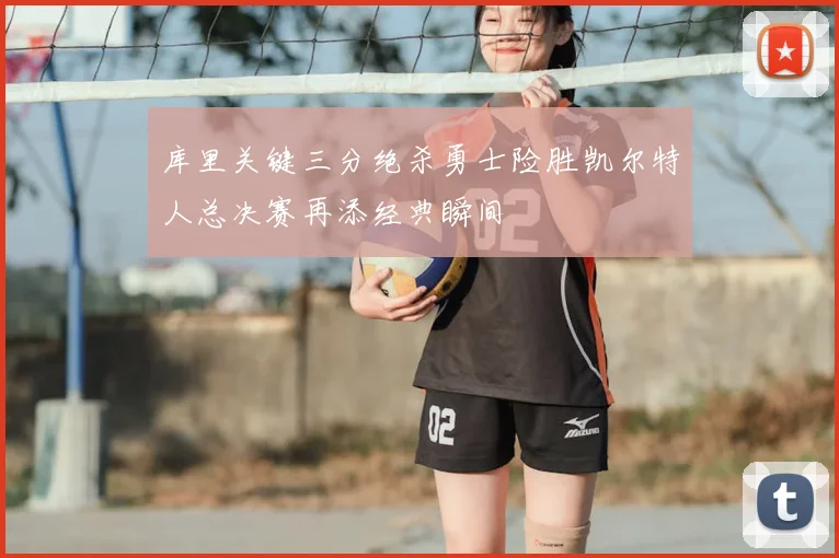 库里关键三分绝杀勇士险胜凯尔特人总决赛再添经典瞬间