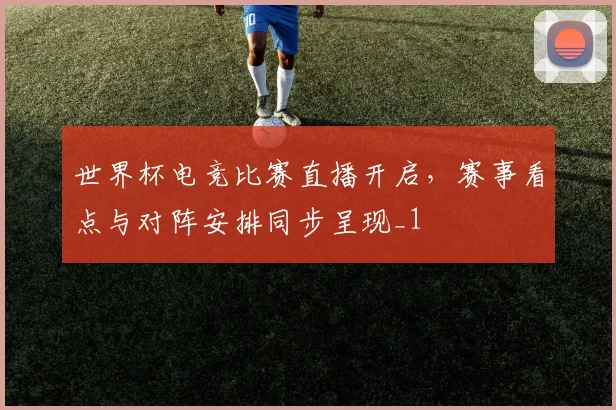 世界杯电竞比赛直播开启，赛事看点与对阵安排同步呈现_1