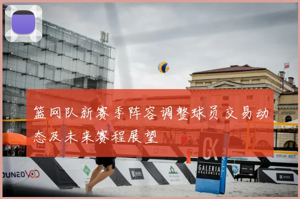 篮网队新赛季阵容调整球员交易动态及未来赛程展望