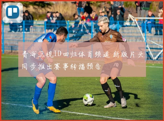 青海卫视ID回归体育频道 新版片头同步推出赛事转播预告