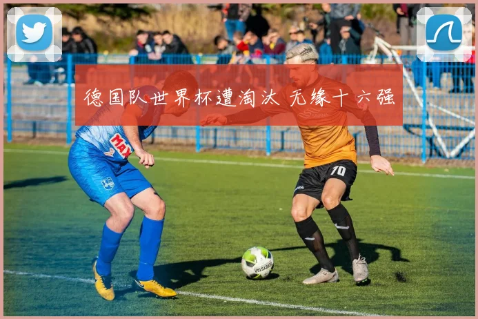 德国队世界杯遭淘汰 无缘十六强