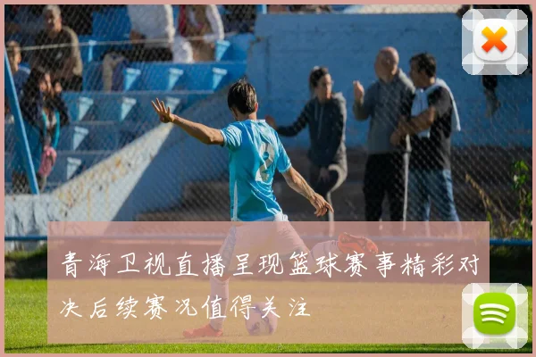 青海卫视直播呈现篮球赛事精彩对决后续赛况值得关注