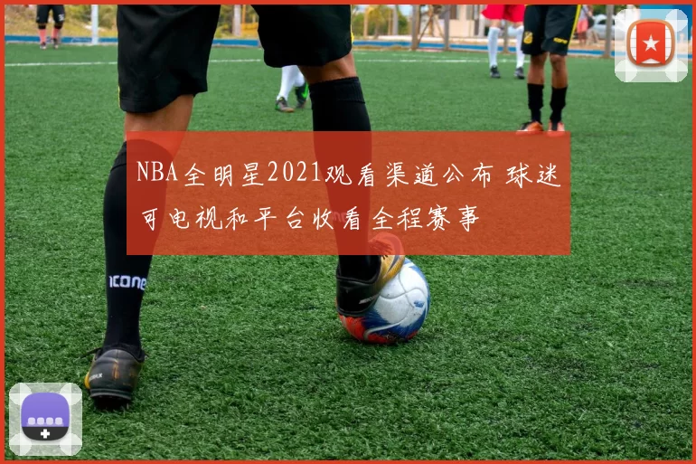 NBA全明星2021观看渠道公布 球迷可电视和平台收看全程赛事