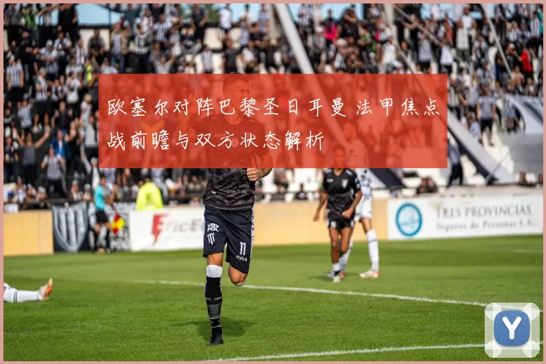 欧塞尔对阵巴黎圣日耳曼 法甲焦点战前瞻与双方状态解析