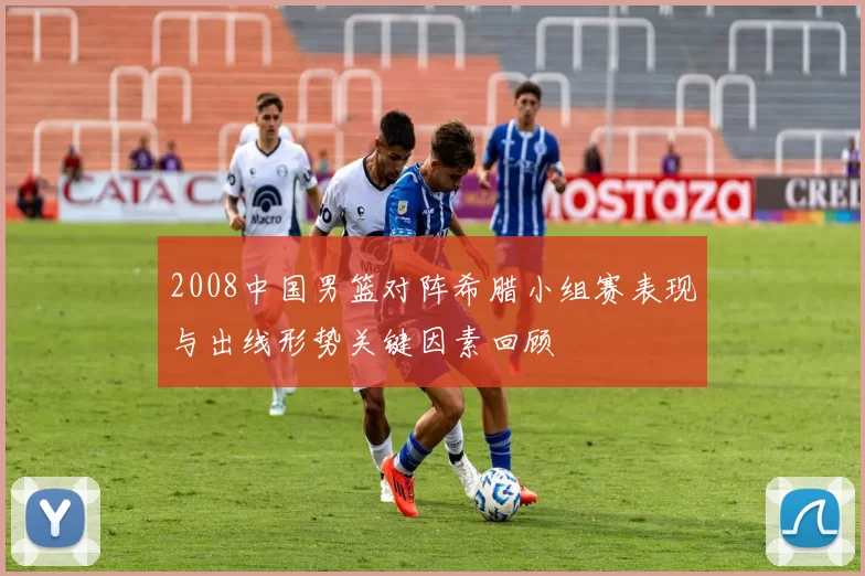 2008中国男篮对阵希腊小组赛表现与出线形势关键因素回顾