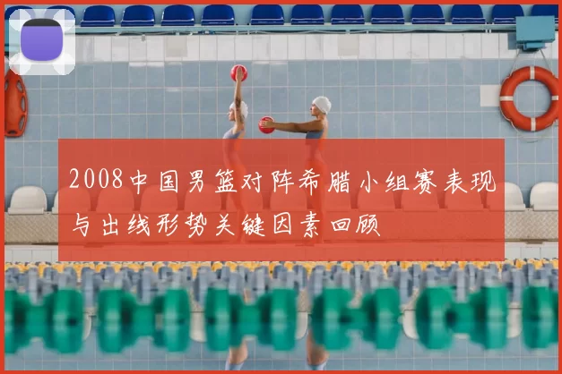2008中国男篮对阵希腊小组赛表现与出线形势关键因素回顾