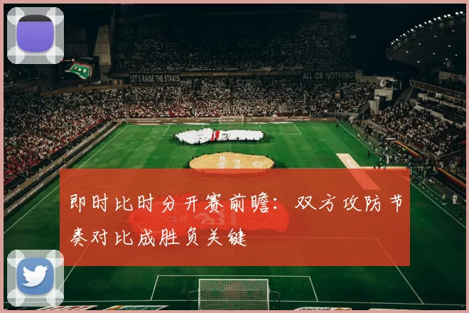 即时比时分开赛前瞻:双方攻防节奏对比成胜负关键
