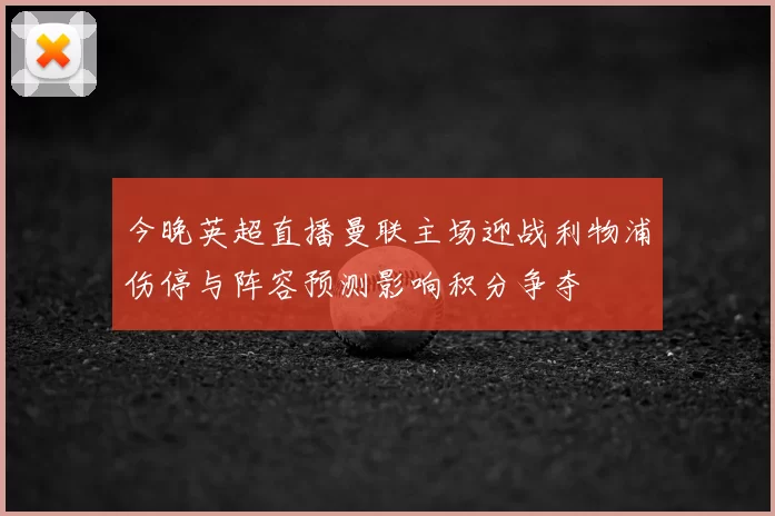 今晚英超直播曼联主场迎战利物浦伤停与阵容预测影响积分争夺