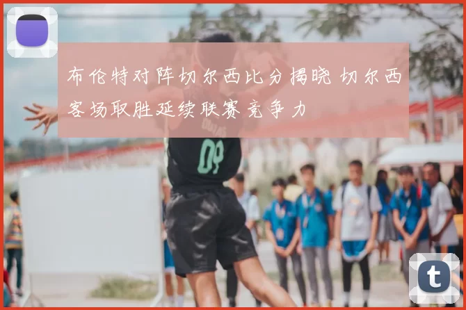 布伦特对阵切尔西比分揭晓 切尔西客场取胜延续联赛竞争力