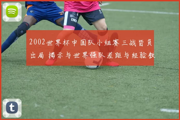 2002世界杯中国队小组赛三战皆负出局 揭示与世界强队差距与经验教训
