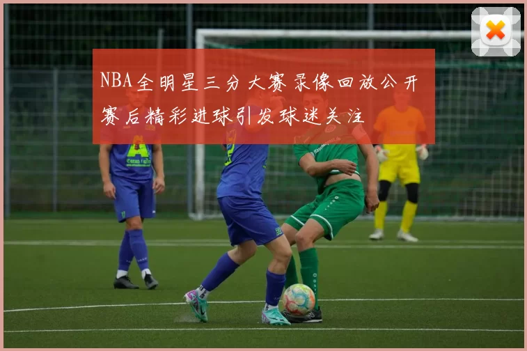 NBA全明星三分大赛录像回放公开 赛后精彩进球引发球迷关注