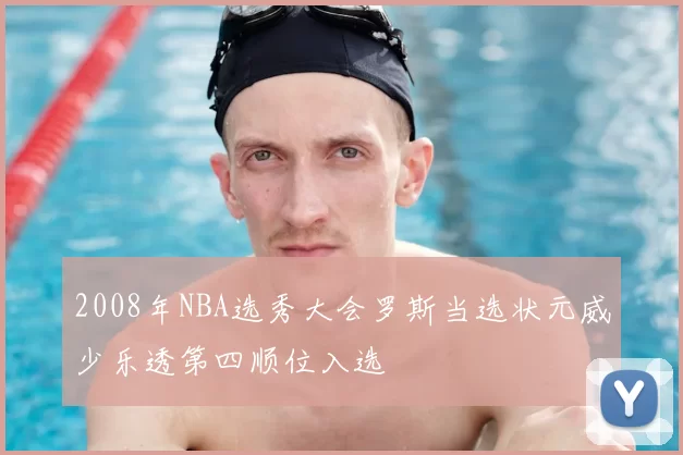 2008年NBA选秀大会罗斯当选状元威少乐透第四顺位入选