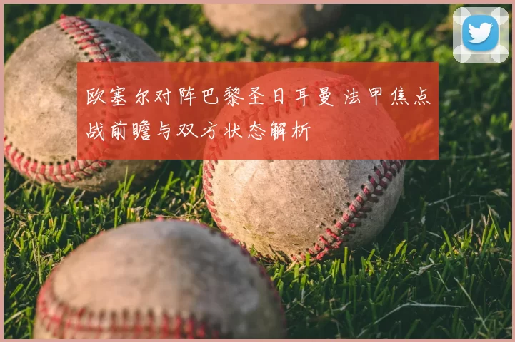 欧塞尔对阵巴黎圣日耳曼 法甲焦点战前瞻与双方状态解析