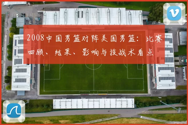 2008中国男篮对阵美国男篮:比赛回顾、结果、影响与技战术看点