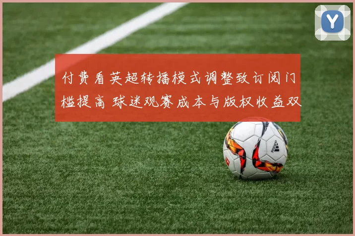 付费看英超转播模式调整致订阅门槛提高 球迷观赛成本与版权收益双重影响