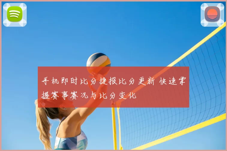 手机即时比分捷报比分更新 快速掌握赛事赛况与比分变化