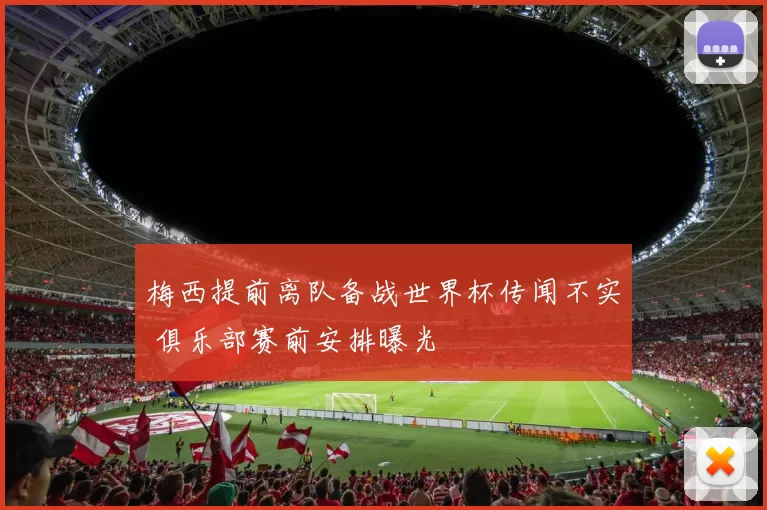 梅西提前离队备战世界杯传闻不实 俱乐部赛前安排曝光