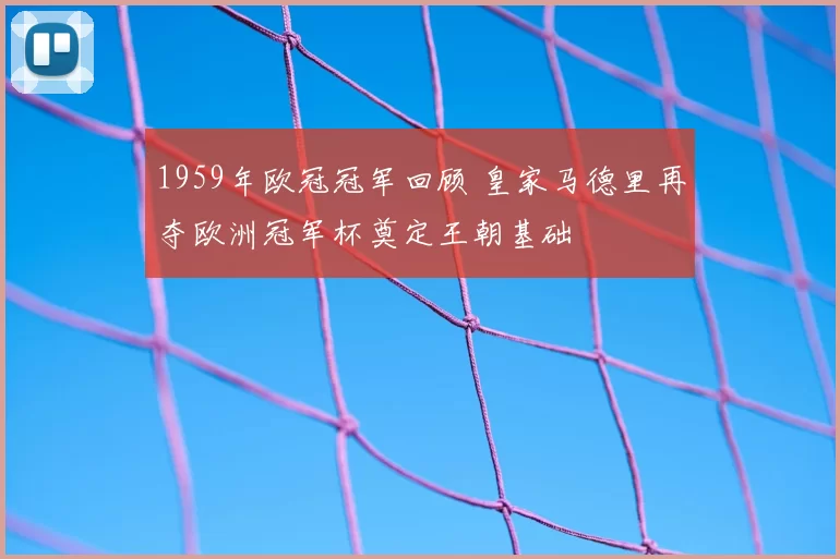 1959年欧冠冠军回顾 皇家马德里再夺欧洲冠军杯奠定王朝基础