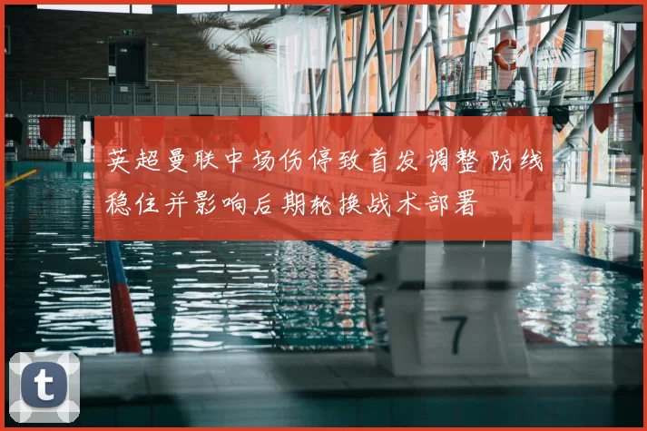 英超曼联中场伤停致首发调整 防线稳住并影响后期轮换战术部署