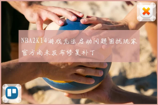 NBA2K14游戏无法启动问题困扰玩家官方尚未发布修复补丁