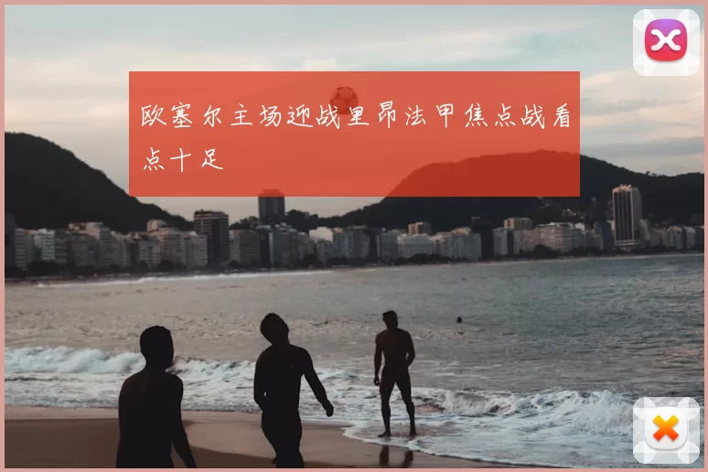 欧塞尔主场迎战里昂法甲焦点战看点十足