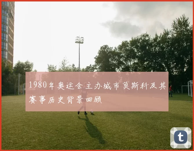 1980年奥运会主办城市莫斯科及其赛事历史背景回顾