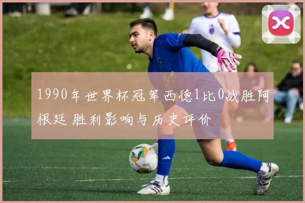 1990年世界杯冠军西德1比0战胜阿根廷 胜利影响与历史评价