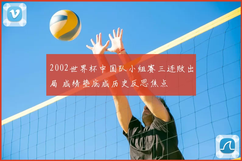 2002世界杯中国队小组赛三连败出局 成绩垫底成历史反思焦点