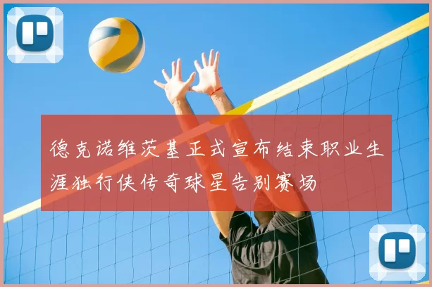 德克诺维茨基正式宣布结束职业生涯独行侠传奇球星告别赛场