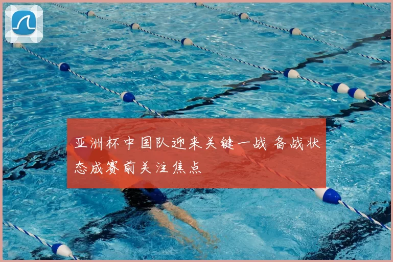 亚洲杯中国队迎来关键一战 备战状态成赛前关注焦点