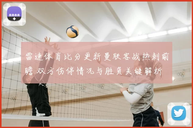 雷速体育比分更新曼联客战热刺前瞻 双方伤停情况与胜负关键解析
