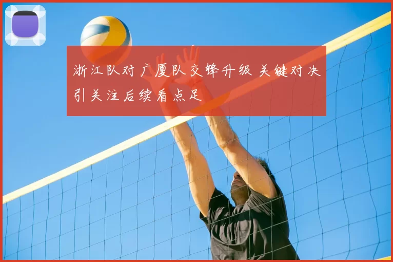 浙江队对广厦队交锋升级 关键对决引关注后续看点足