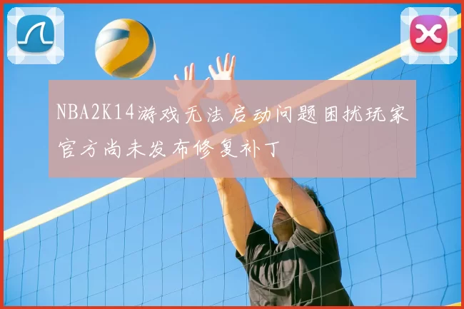 NBA2K14游戏无法启动问题困扰玩家官方尚未发布修复补丁