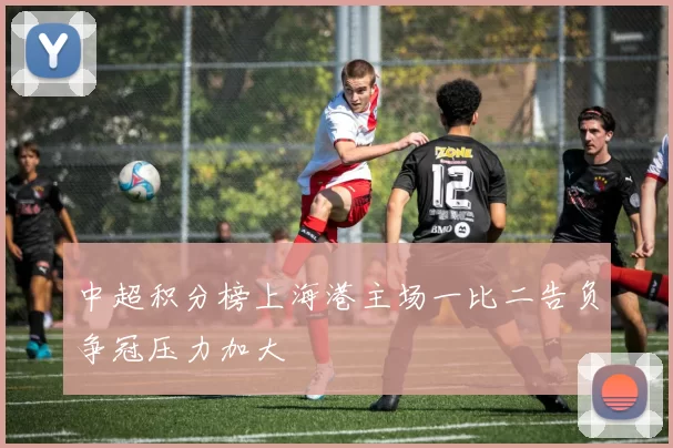 中超积分榜上海港主场一比二告负争冠压力加大