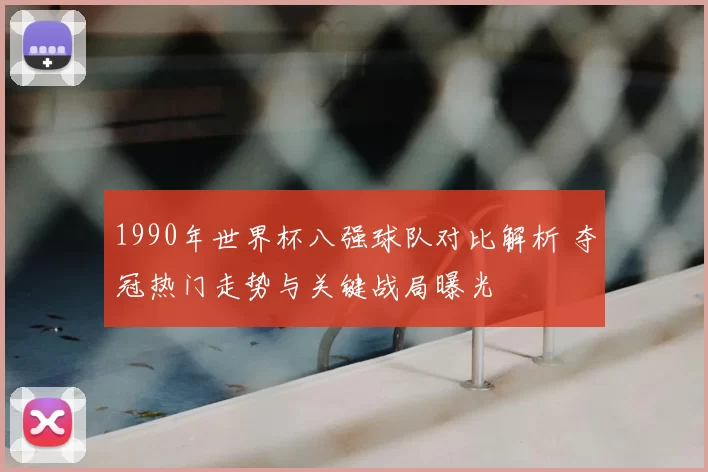 1990年世界杯八强球队对比解析 夺冠热门走势与关键战局曝光