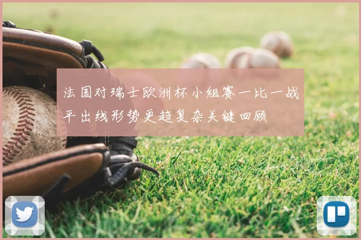 法国对瑞士欧洲杯小组赛一比一战平出线形势更趋复杂关键回顾