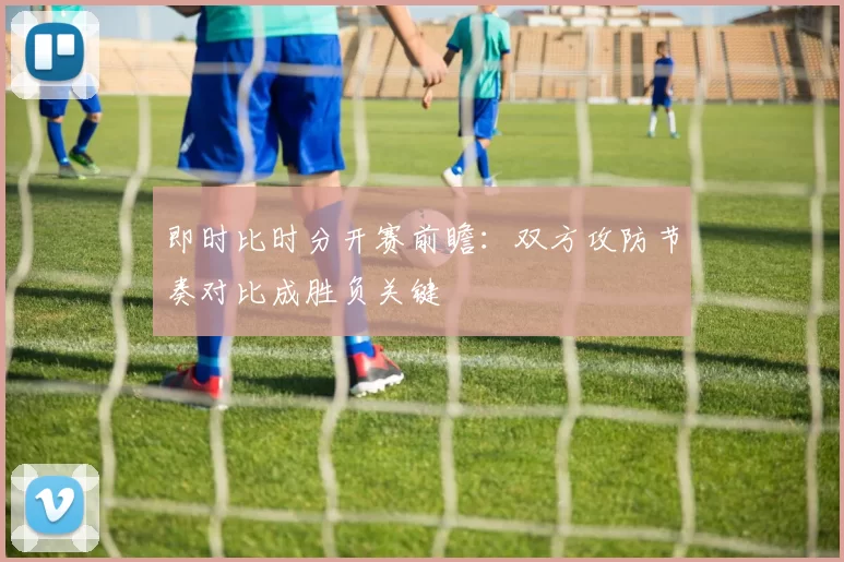 即时比时分开赛前瞻：双方攻防节奏对比成胜负关键