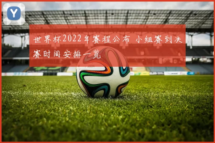 世界杯2022年赛程公布 小组赛到决赛时间安排一览