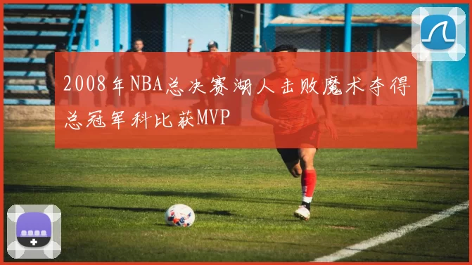 2008年NBA总决赛湖人击败魔术夺得总冠军科比获MVP