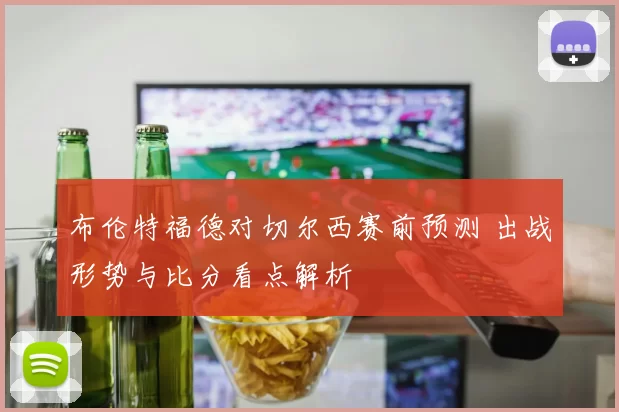布伦特福德对切尔西赛前预测 出战形势与比分看点解析