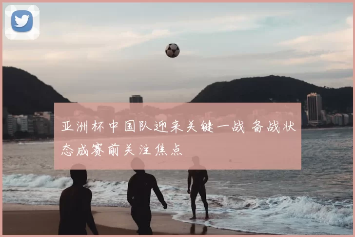亚洲杯中国队迎来关键一战 备战状态成赛前关注焦点