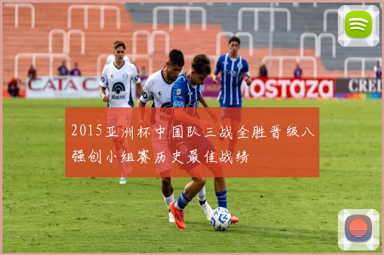 2015亚洲杯中国队三战全胜晋级八强创小组赛历史最佳战绩