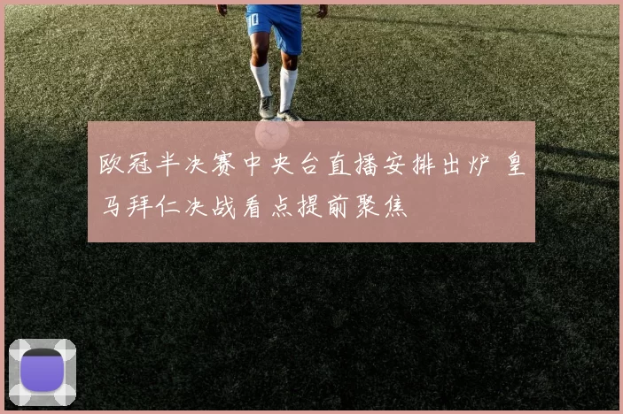 欧冠半决赛中央台直播安排出炉 皇马拜仁决战看点提前聚焦
